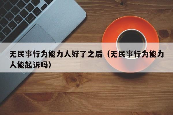 无民事行为能力人好了之后（无民事行为能力人能起诉吗）