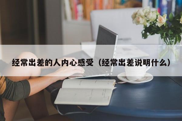 经常出差的人内心感受（经常出差说明什么）