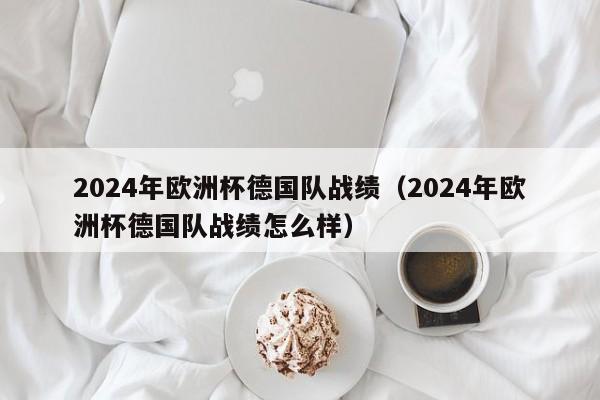 2024年欧洲杯德国队战绩（2024年欧洲杯德国队战绩怎么样）