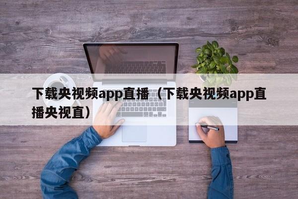 下载央视频app直播（下载央视频app直播央视直）