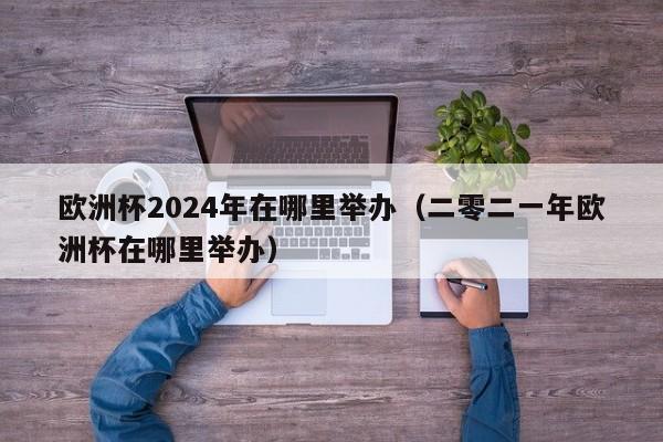 欧洲杯2024年在哪里举办（二零二一年欧洲杯在哪里举办）