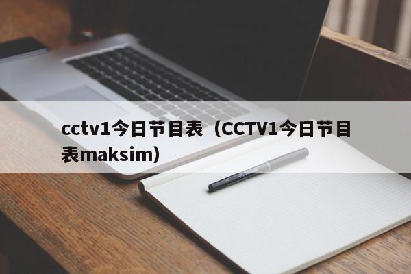 cctv1今日节目表（CCTV1今日节目表maksim）