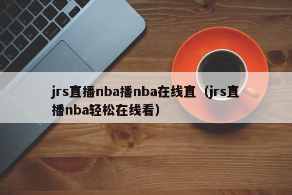 jrs直播nba播nba在线直（jrs直播nba轻松在线看）