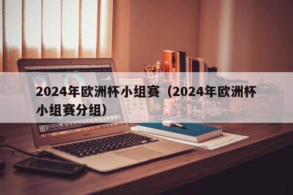 2024年欧洲杯小组赛（2024年欧洲杯小组赛分组）