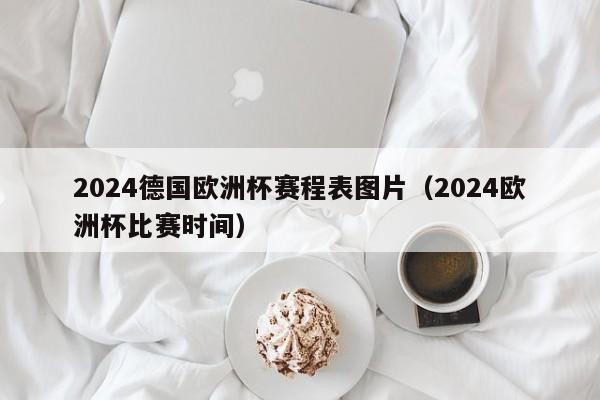 2024德国欧洲杯赛程表图片（2024欧洲杯比赛时间）