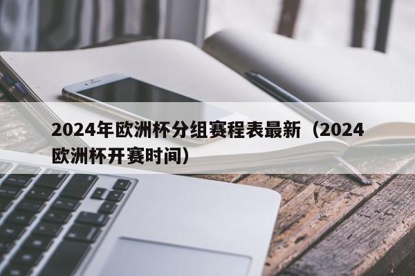 2024年欧洲杯分组赛程表最新（2024欧洲杯开赛时间）