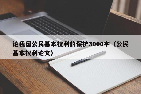 论我国公民基本权利的保护3000字（公民基本权利论文）