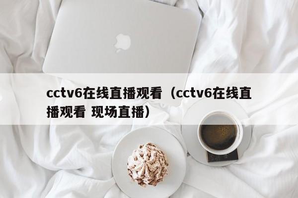 cctv6在线直播观看（cctv6在线直播观看 现场直播）