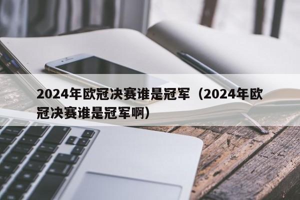 2024年欧冠决赛谁是冠军（2024年欧冠决赛谁是冠军啊）