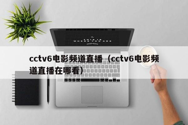 cctv6电影频道直播（cctv6电影频道直播在哪看）