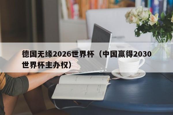 德国无缘2026世界杯（中国赢得2030世界杯主办权）