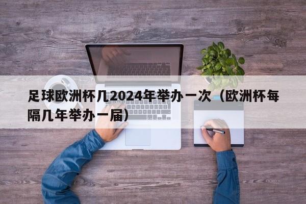 足球欧洲杯几2024年举办一次（欧洲杯每隔几年举办一届）