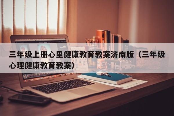 三年级上册心里健康教育教案济南版（三年级心理健康教育教案）