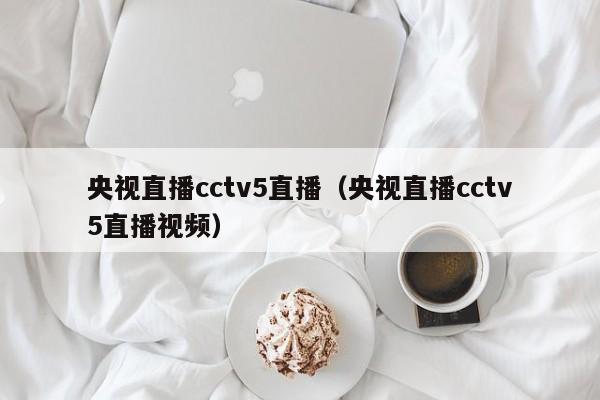 央视直播cctv5直播（央视直播cctv5直播视频）