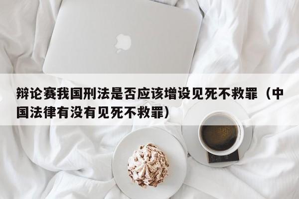 辩论赛我国刑法是否应该增设见死不救罪（中国法律有没有见死不救罪）