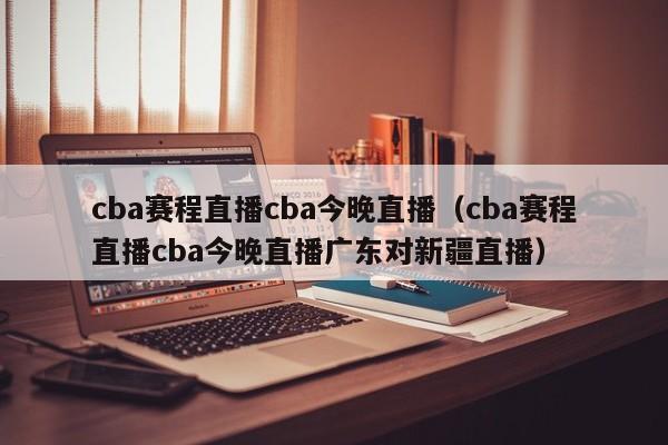 cba赛程直播cba今晚直播（cba赛程直播cba今晚直播广东对新疆直播）