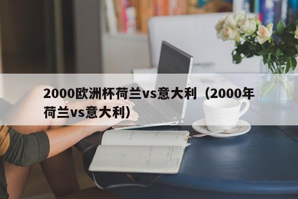 2000欧洲杯荷兰vs意大利（2000年荷兰vs意大利）