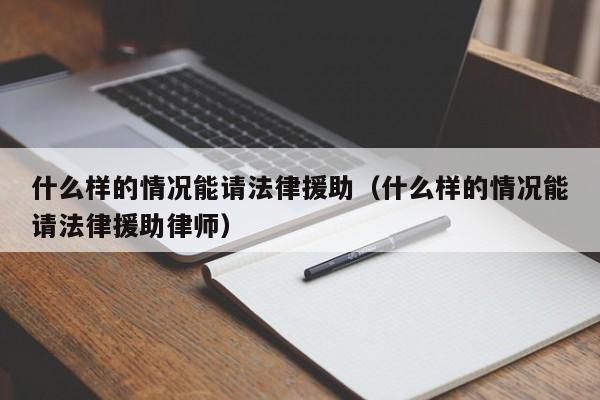 什么样的情况能请法律援助（什么样的情况能请法律援助律师）