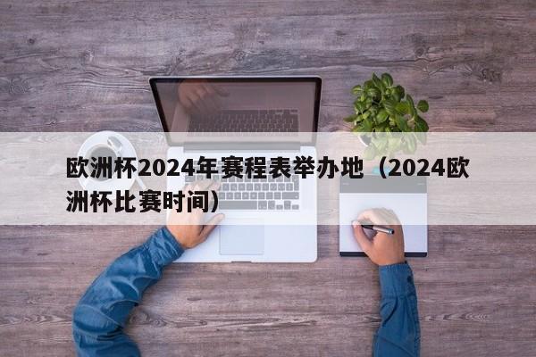 欧洲杯2024年赛程表举办地（2024欧洲杯比赛时间）