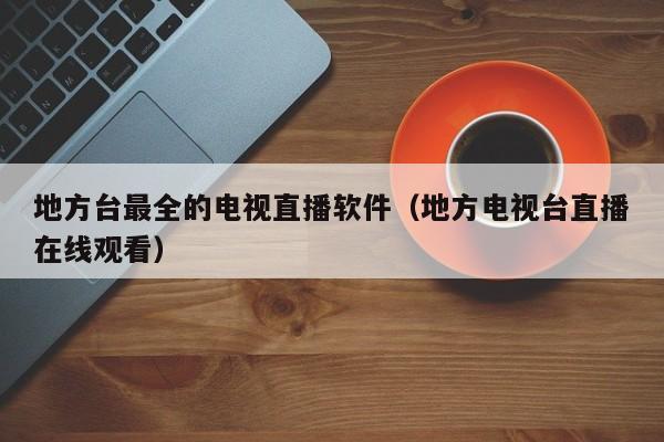 地方台最全的电视直播软件（地方电视台直播在线观看）