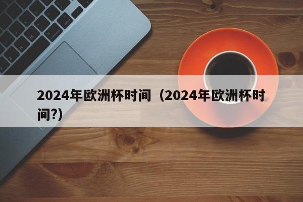 2024年欧洲杯时间（2024年欧洲杯时间?）