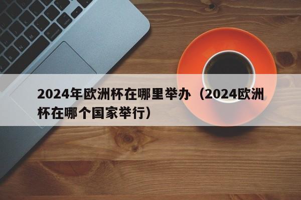 2024年欧洲杯在哪里举办（2024欧洲杯在哪个国家举行）