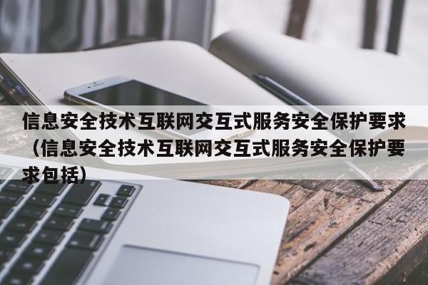 信息安全技术互联网交互式服务安全保护要求（信息安全技术互联网交互式服务安全保护要求包括）