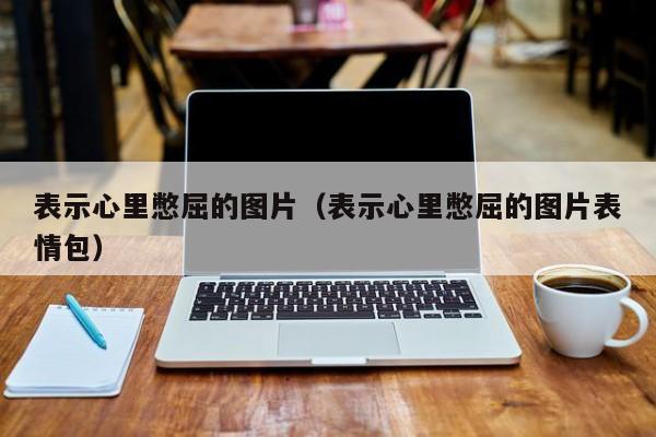 表示心里憋屈的图片（表示心里憋屈的图片表情包）