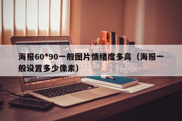 海报60*90一般图片情绪度多高（海报一般设置多少像素）