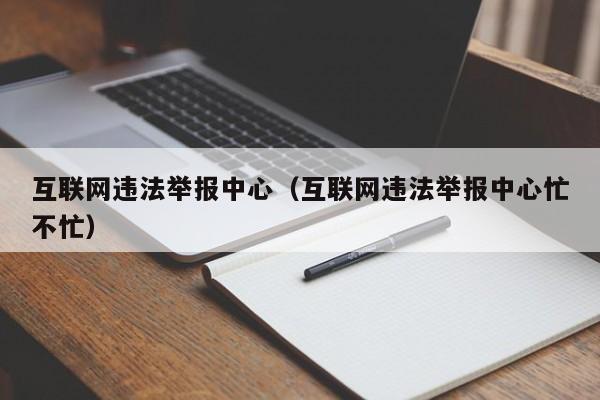 互联网违法举报中心（互联网违法举报中心忙不忙）