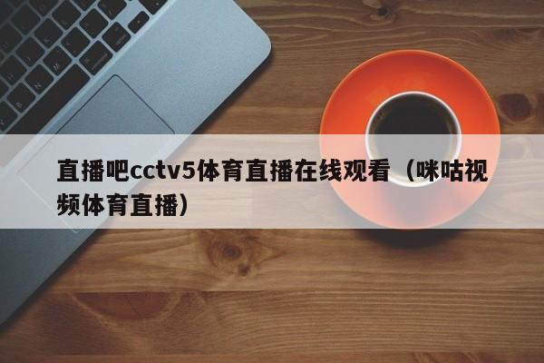 直播吧cctv5体育直播在线观看（咪咕视频体育直播）